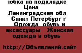 юбка на подкладке › Цена ­ 500 - Ленинградская обл., Санкт-Петербург г. Одежда, обувь и аксессуары » Женская одежда и обувь   